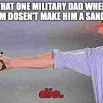 die. | THAT ONE MILITARY DAD WHEN THE MOM DOSEN'T MAKE HIM A SANDWITCH | image tagged in die | made w/ Imgflip meme maker
