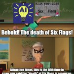 The "Death" of Six Flags | Behold! The death of Six Flags! Attraction Ideas, this is the fifth time in a row you said the "death" of Six Flags is among us. | image tagged in this is the seventh week in a row blank,six flags,amusement park,jimmy neutron,theme park,roller coaster | made w/ Imgflip meme maker