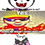 Me Ruining A Fill In Meme #117 | BECAUSE WHY WOULDN'T I BESIDES LUKAO'S DEAD | image tagged in ruin this fill in meme 117 | made w/ Imgflip meme maker