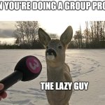 Group project | WHEN YOU'RE DOING A GROUP PROJECT; THE LAZY GUY | image tagged in deer interview | made w/ Imgflip meme maker
