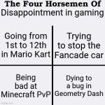 The Four Horsemen Of | Disappointment in gaming; Going from 1st to 12th in Mario Kart; Trying to stop the Fancade car; Dying to a bug in Geometry Dash; Being bad at Minecraft PvP | image tagged in the four horsemen of | made w/ Imgflip meme maker