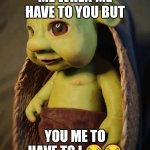 Baby Shrek | ME WHEN ME HAVE TO YOU BUT; YOU ME TO HAVE TO I 😭😭 | image tagged in baby shrek | made w/ Imgflip meme maker