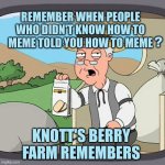 Pepperidge Farms | REMEMBER WHEN PEOPLE WHO DIDN'T KNOW HOW TO MEME TOLD YOU HOW TO MEME; ? KNOTT'S BERRY FARM REMEMBERS | image tagged in pepperidge farms,pepperidge farms remembers,dank memes,wrong template,so you're telling me | made w/ Imgflip meme maker