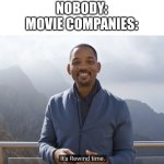 *crying* how do we get them to stop? | NOBODY:
MOVIE COMPANIES: | image tagged in it's rewind time,movies,remakes | made w/ Imgflip meme maker