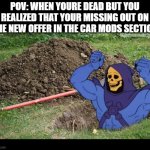 SKELETOR RISES FROM THE GRAVE | POV: WHEN YOURE DEAD BUT YOU REALIZED THAT YOUR MISSING OUT ON THE NEW OFFER IN THE CAR MODS SECTION | image tagged in skeletor rises from the grave | made w/ Imgflip meme maker