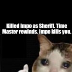 Cat ok | Killed Impo as Sheriff. Time Master rewinds. Impo kills you. GOOD TIMING BRO | image tagged in cat ok | made w/ Imgflip meme maker