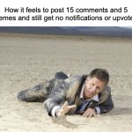 I feel like quitting sometime soon but yet it feels addicting to try and get a notification and yet boring to get one now | How it feels to post 15 comments and 5 memes and still get no notifications or upvotes: | image tagged in parched,memes,imgflip users,imgflip points,imgflip,imgflippers | made w/ Imgflip meme maker