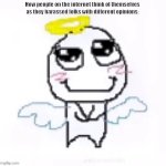 angelically | How people on the internet think of themselves as they harassed folks with different opinions: | image tagged in memes,harassment,bad | made w/ Imgflip meme maker