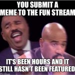 Praying this meme makes it | YOU SUBMIT A MEME TO THE FUN STREAM; IT'S BEEN HOURS AND IT STILL HASN'T BEEN FEATURED | image tagged in worried steve harvey meme,imgflip,memes,fun stream,worry,unfeatured | made w/ Imgflip meme maker