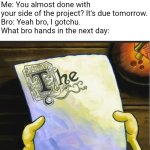 I'm cooked. | Me: You almost done with your side of the project? It's due tomorrow.
Bro: Yeah bro, I gotchu.
What bro hands in the next day: | image tagged in spongebob paper,school,project | made w/ Imgflip meme maker