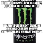 Monster energy drink | POSITIVE PUNISHMENT: DRINKING THIS WILL GIVE ME ENERGY, BUT CAUSE ME TO CRASH LATER! NEGATIVE PUNISHMENT: DRINKING THIS WILL CAUSE ME TO HAVE A HEADACHE AND MY HEART TO RACE! | image tagged in monster energy drink | made w/ Imgflip meme maker