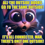Those are supposed to be paws! | ALL THE OUTSIDE DOORS GO TO THE SAME OUTSIDE! IT'S ALL CONNECTED, MAN,
THERE'S ONLY ONE OUTSIDE! | image tagged in ai conspiracy cat,conspiracy,cats,high,stoner,thoughts | made w/ Imgflip meme maker