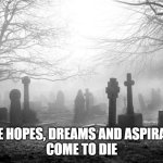 Where dreams die | WHERE HOPES, DREAMS AND ASPIRATIONS
COME TO DIE | image tagged in graveyard | made w/ Imgflip meme maker