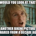 The self centered reminiscer | WOULD YOU LOOK AT THAT; ANOTHER BIKINI PICTURE SHARED FROM A DECADE AGO | image tagged in owen wilson wow,moms,annoying,arrogant,stupid people | made w/ Imgflip meme maker