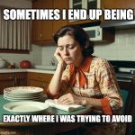 Sometimes I end up being | SOMETIMES I END UP BEING; EXACTLY WHERE I WAS TRYING TO AVOID | image tagged in regret | made w/ Imgflip meme maker