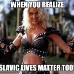 Slavic Callisto | WHEN YOU REALIZE; SLAVIC LIVES MATTER TOO! | image tagged in slavic callisto,slavic lives matter | made w/ Imgflip meme maker