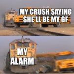 A train hitting a school bus | MY CRUSH SAYING SHE'LL BE MY GF; MY ALARM | image tagged in a train hitting a school bus | made w/ Imgflip meme maker