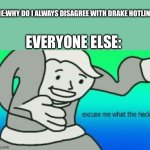 Drake Hotline | ME:WHY DO I ALWAYS DISAGREE WITH DRAKE HOTLINE; EVERYONE ELSE: | image tagged in excuse me what the heck,drake hotline bling meme fnaf edition | made w/ Imgflip meme maker
