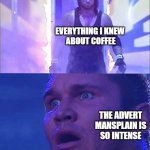 fARLY 500 ha aFTER iNTRODUCED aS tHEY fORGOT aBOUT cHARGING sO aBILITY oF tALK iS kNOWN pER iNTENT oF tHEIR aCCOUNT... | EVERYTHING I KNEW 
ABOUT COFFEE; THE ADVERT
 MANSPLAIN IS 
SO INTENSE | image tagged in meme,o/ randy orton undertaker,b/ memer,w/o/ ai assist,f/ 27 followers,t/ be nice to them | made w/ Imgflip meme maker