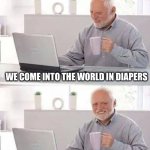 Hide the Pain Harold | THE CIRCLE OF LIFE; WE COME INTO THE WORLD IN DIAPERS; WE LEAVE THE WORLD IN DIAPERS | image tagged in memes,hide the pain harold | made w/ Imgflip meme maker
