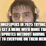 Yeah, I used memechat for this lol | IMGFLIPERS IN 2025 TRYING TO GET A MEME WITH MORE THAN 20 UPVOTES WITHOUT HAVING TO SEND IT TO EVERYONE ON THEIR MEME CHAT | image tagged in gifs,figs | made w/ Imgflip video-to-gif maker