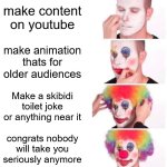 you are not clown you are entire circus | make content on youtube; make animation thats for older audiences; Make a skibidi toilet joke or anything near it; congrats nobody will take you seriously anymore | image tagged in memes,clown applying makeup,skibidi toilet,youtube | made w/ Imgflip meme maker