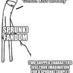I love sprunki but the fandom nuh uh | "c'mon. kiss already"; SPRUNKI FANDOM; TWO SHIPPED CHARACTERS (USE YOUR IMAGINATION FOR A SPRUNKI COUPLE) | image tagged in c'mon do something | made w/ Imgflip meme maker