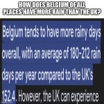 HOW bro | HOW DOES BELGIUM OF ALL PLACES HAVE MORE RAIN THAN THE UK? | image tagged in memes,blank transparent square | made w/ Imgflip meme maker
