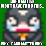 Alex Game Over Face | DARK MATTER DIDN’T HAVE TO DO THIS…; WHY… DARK MATTER WHY… | image tagged in alex game over face | made w/ Imgflip meme maker
