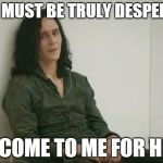 Loki | YOU MUST BE TRULY DESPERATE TO COME TO ME FOR HELP | image tagged in loki | made w/ Imgflip meme maker