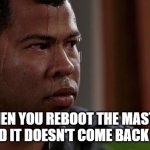 master | WHEN YOU REBOOT THE MASTER AND IT DOESN'T COME BACK ON | image tagged in sweating bullets | made w/ Imgflip meme maker