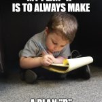 Making Plans | MY PLAN "A" IS TO ALWAYS MAKE; A PLAN "B" | image tagged in making plans | made w/ Imgflip meme maker