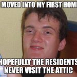 10 Guy | I MOVED INTO MY FIRST HOME; HOPEFULLY THE RESIDENTS NEVER VISIT THE ATTIC | image tagged in memes,10 guy | made w/ Imgflip meme maker