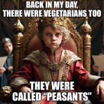 Medieval king | BACK IN MY DAY, THERE WERE VEGETARIANS TOO; THEY WERE CALLED “PEASANTS” | image tagged in medieval king,vegetarian,vegan,vegetables,peasant,medieval | made w/ Imgflip meme maker