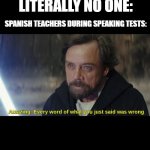 school meme | LITERALLY NO ONE:; SPANISH TEACHERS DURING SPEAKING TESTS: | image tagged in amazing every word you just said was wrong | made w/ Imgflip meme maker