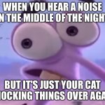Not again Cat!!! | WHEN YOU HEAR A NOISE IN THE MIDDLE OF THE NIGHT; BUT IT'S JUST YOUR CAT KNOCKING THINGS OVER AGAIN | image tagged in fear | made w/ Imgflip meme maker