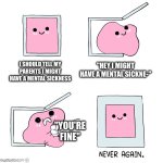 Idk | "HEY I MIGHT HAVE A MENTAL SICKNE-"; I SHOULD TELL MY PARENTS I MIGHT HAVE A MENTAL SICKNESS; "YOU'RE FINE" | image tagged in pink blob in the box | made w/ Imgflip meme maker