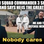 Sonic nobody cares | WHEN SQUAD COMMANDER 3 SHOWS UP AND SAYS HE IS THE GREATEST. ME AND THE DEFENSE MEMBERS | image tagged in sonic nobody cares | made w/ Imgflip meme maker