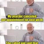 Hide the Pain Harold Meme | My psychic canceled our appointment for next week; She called and said that I won’t be able to make it | image tagged in memes,hide the pain harold | made w/ Imgflip meme maker