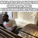 charlie and the chocolate factory | CHARLIE, I'VE GOT A GOLDEN TICKET; GRANDPA JOE, WHO'S BEEN BEDRIDDEN FOR 20 YEARS: | image tagged in guy waking up at the funeral | made w/ Imgflip meme maker