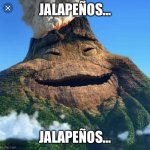 Moana volcano | JALAPEÑOS…; JALAPEÑOS… | image tagged in moana volcano | made w/ Imgflip meme maker