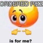 Is for me | I ORDERED PIZZA | image tagged in is for me | made w/ Imgflip meme maker