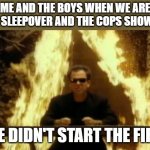 We didn't do the arson! for the last time! | ME AND THE BOYS WHEN WE ARE AT A SLEEPOVER AND THE COPS SHOW UP:; WE DIDN'T START THE FIRE! | image tagged in we didn t start the fire | made w/ Imgflip meme maker