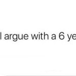 On God I'll argue with a 6 years old idgaf