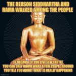 And they Do Not Always have Your Best Interest at Heart | THE REASON SIDDHARTHA AND RAMA WALKED AMONG THE PEOPLE; IS BECAUSE IF YOU LIVE IN A CASTLE YOU CAN ONLY KNOW WHAT A FEW PEOPLE AROUND YOU TELL YOU ABOUT WHAT IS REALLY HAPPENING | image tagged in siddhartha,facts,real life,true story bro | made w/ Imgflip meme maker