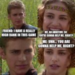 Anakin Padme 4 Panel | FRIEND: I HAVE A REALLY HIGH RANK IN THIS GAME; ME, AN AMATEUR: SO YOU'RE GONNA HELP ME, RIGHT? ME: UHH... YOU ARE GONNA HELP ME, RIGHT? | image tagged in anakin padme 4 panel | made w/ Imgflip meme maker
