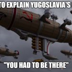 Slavic Airship | TRYING TO EXPLAIN YUGOSLAVIA'S HISTORY; "YOU HAD TO BE THERE" | image tagged in slavic airship,yugoslavic | made w/ Imgflip meme maker