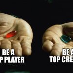 Red pill blue pill | BE A TOP PLAYER; BE A TOP CREATOR | image tagged in red pill blue pill | made w/ Imgflip meme maker