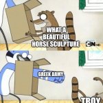 trojan | WHAT A BEAUTIFUL HORSE SCULPTURE; GREEK ARMY; TROY | image tagged in mordecai punches rigby through a box,trojan horse,greek mythology | made w/ Imgflip meme maker