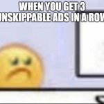 Zad | WHEN YOU GET 3 UNSKIPPABLE ADS IN A ROW | image tagged in zad | made w/ Imgflip meme maker